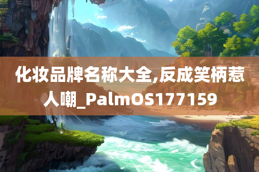 化妆品牌名称大全,反成笑柄惹人嘲_PalmOS177159