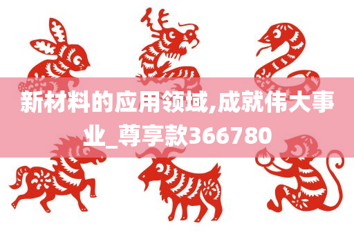 新材料的应用领域,成就伟大事业_尊享款366780