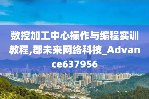 数控加工中心操作与编程实训教程,郡未来网络科技_Advance637956