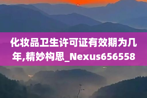 化妆品卫生许可证有效期为几年,精妙构思_Nexus656558