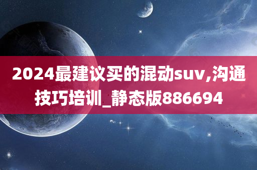 2024最建议买的混动suv,沟通技巧培训_静态版886694