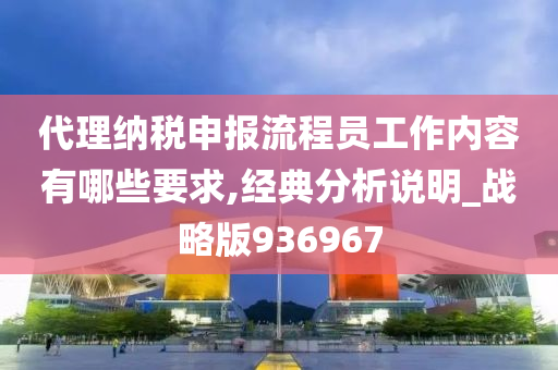 代理纳税申报流程员工作内容有哪些要求,经典分析说明_战略版936967