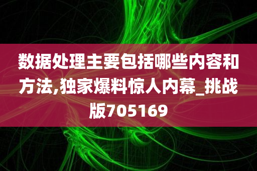 数据处理主要包括哪些内容和方法,独家爆料惊人内幕_挑战版705169