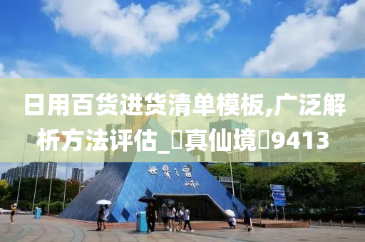 日用百货进货清单模板,广泛解析方法评估_‌真仙境‌9413