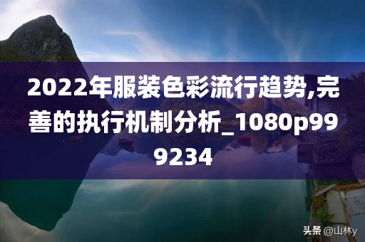 2022年服装色彩流行趋势,完善的执行机制分析_1080p999234