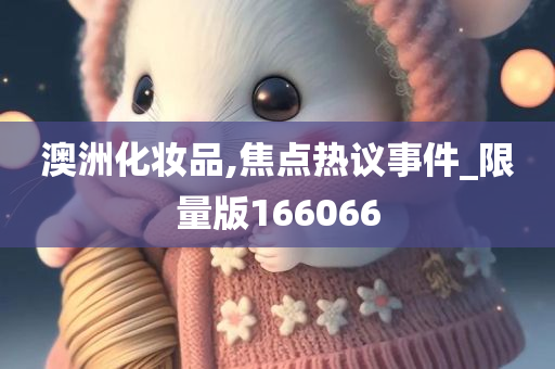 澳洲化妆品,焦点热议事件_限量版166066