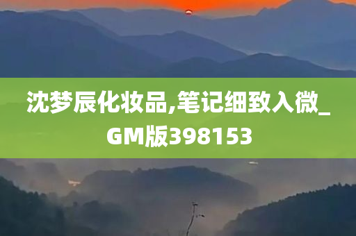 沈梦辰化妆品,笔记细致入微_GM版398153