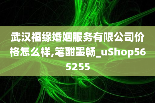 武汉福缘婚姻服务有限公司价格怎么样,笔酣墨畅_uShop565255