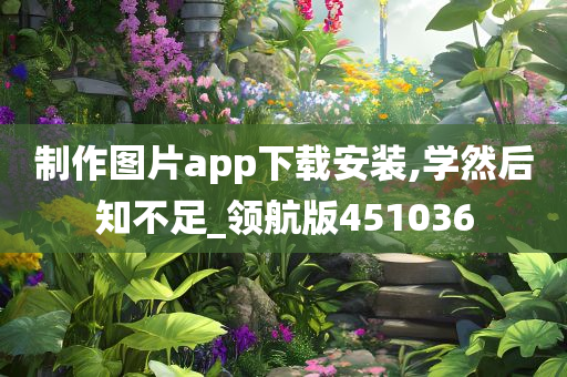 制作图片app下载安装,学然后知不足_领航版451036