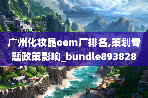 广州化妆品oem厂排名,策划专题政策影响_bundle893828