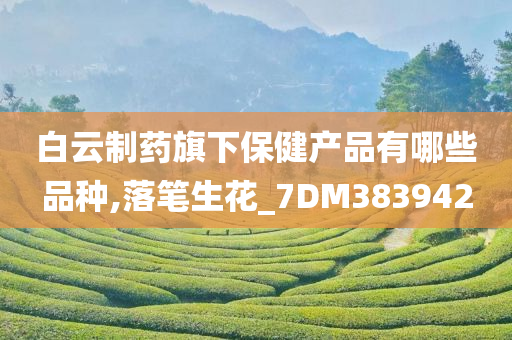 白云制药旗下保健产品有哪些品种,落笔生花_7DM383942