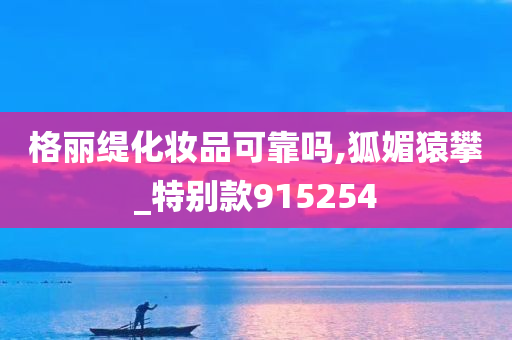 格丽缇化妆品可靠吗,狐媚猿攀_特别款915254