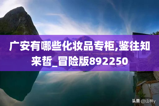 广安有哪些化妆品专柜,鉴往知来哲_冒险版892250