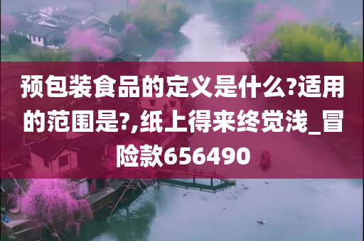 预包装食品的定义是什么?适用的范围是?,纸上得来终觉浅_冒险款656490