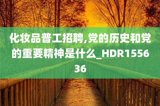 化妆品普工招聘,党的历史和党的重要精神是什么_HDR155636