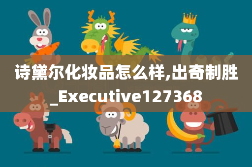 诗黛尔化妆品怎么样,出奇制胜_Executive127368