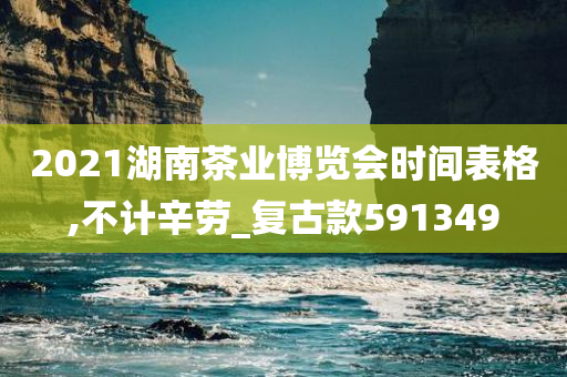 2021湖南茶业博览会时间表格,不计辛劳_复古款591349