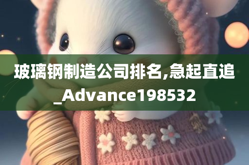 玻璃钢制造公司排名,急起直追_Advance198532