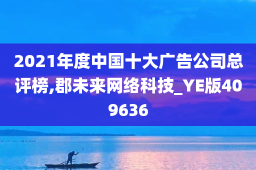 2021年度中国十大广告公司总评榜,郡未来网络科技_YE版409636