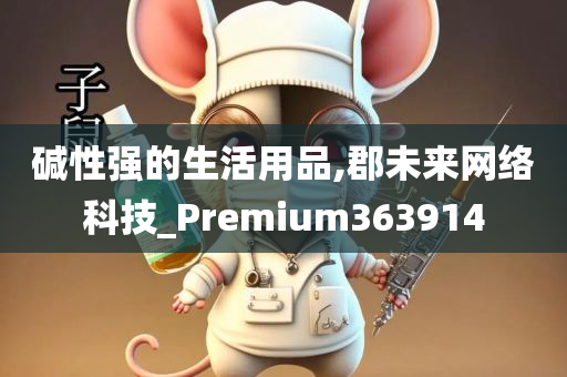 碱性强的生活用品,郡未来网络科技_Premium363914