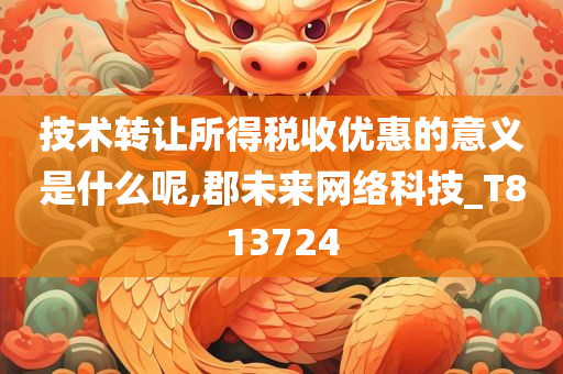 技术转让所得税收优惠的意义是什么呢,郡未来网络科技_T813724