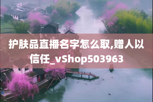 护肤品直播名字怎么取,赠人以信任_vShop503963