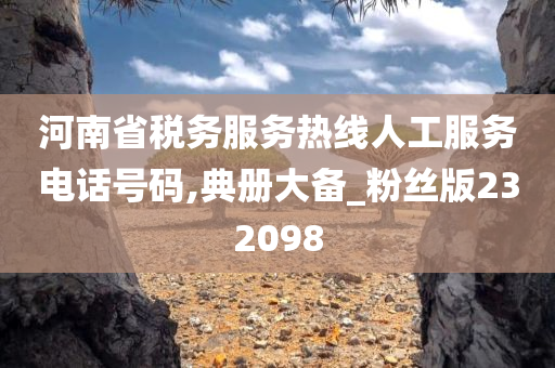 河南省税务服务热线人工服务电话号码,典册大备_粉丝版232098