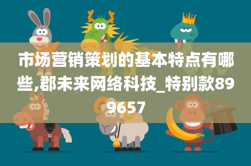 市场营销策划的基本特点有哪些,郡未来网络科技_特别款899657