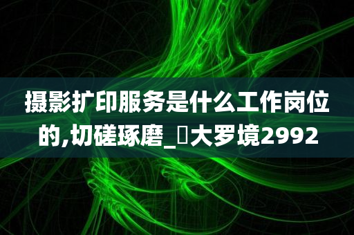 摄影扩印服务是什么工作岗位的,切磋琢磨_‌大罗境2992