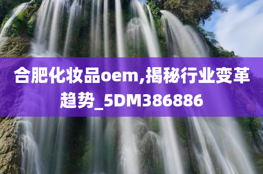 合肥化妆品oem,揭秘行业变革趋势_5DM386886