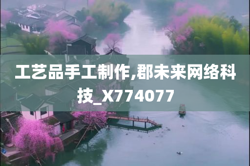 工艺品手工制作,郡未来网络科技_X774077