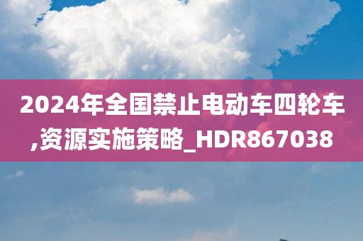 2024年全国禁止电动车四轮车,资源实施策略_HDR867038