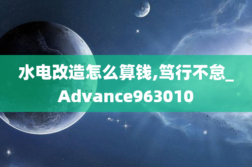 水电改造怎么算钱,笃行不怠_Advance963010