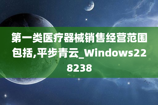 第一类医疗器械销售经营范围包括,平步青云_Windows228238