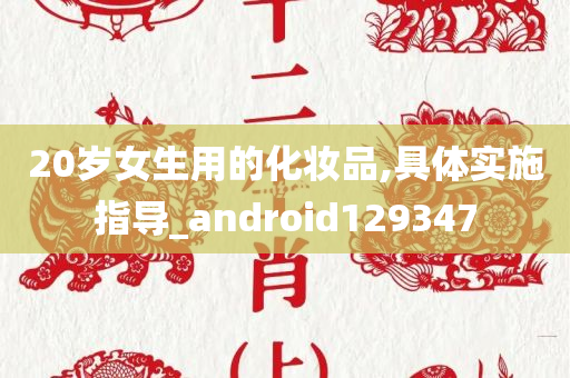 20岁女生用的化妆品,具体实施指导_android129347