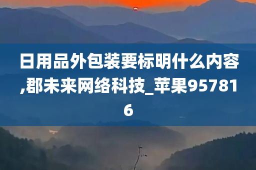 日用品外包装要标明什么内容,郡未来网络科技_苹果957816