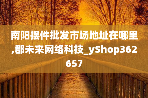 南阳摆件批发市场地址在哪里,郡未来网络科技_yShop362657