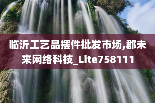 临沂工艺品摆件批发市场,郡未来网络科技_Lite758111