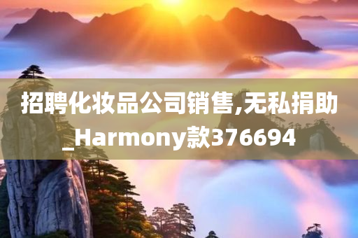 招聘化妆品公司销售,无私捐助_Harmony款376694