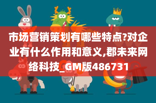 市场营销策划有哪些特点?对企业有什么作用和意义,郡未来网络科技_GM版486731