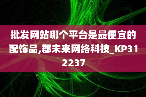 批发网站哪个平台是最便宜的配饰品,郡未来网络科技_KP312237