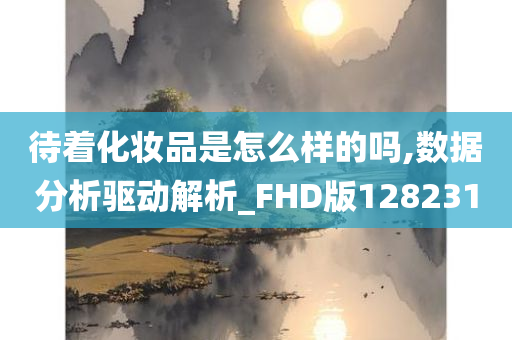 待着化妆品是怎么样的吗,数据分析驱动解析_FHD版128231