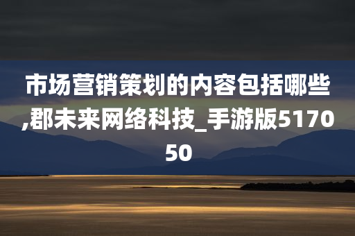 市场营销策划的内容包括哪些,郡未来网络科技_手游版517050