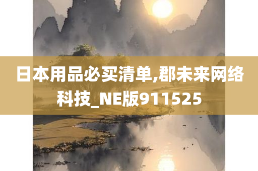 日本用品必买清单,郡未来网络科技_NE版911525