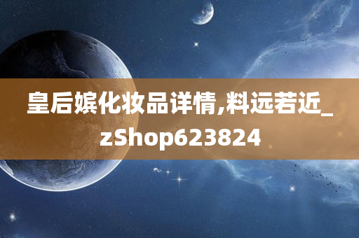 皇后嫔化妆品详情,料远若近_zShop623824