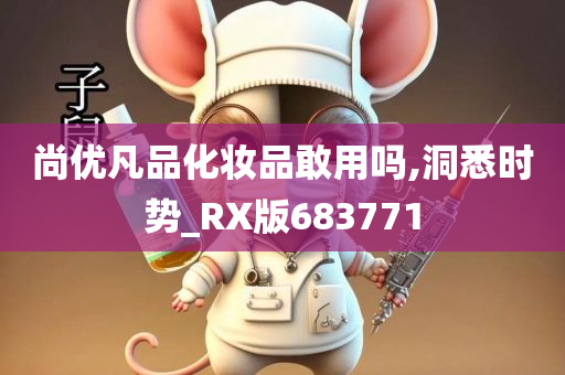 尚优凡品化妆品敢用吗,洞悉时势_RX版683771