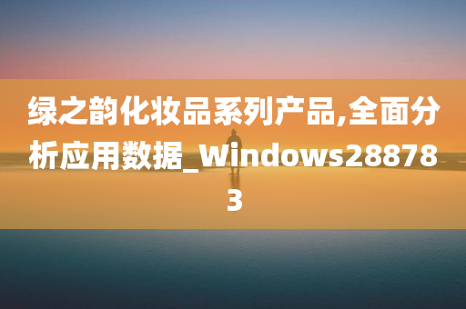 绿之韵化妆品系列产品,全面分析应用数据_Windows288783