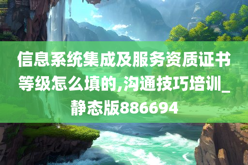 信息系统集成及服务资质证书等级怎么填的,沟通技巧培训_静态版886694