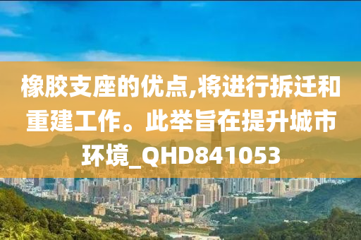 橡胶支座的优点,将进行拆迁和重建工作。此举旨在提升城市环境_QHD841053