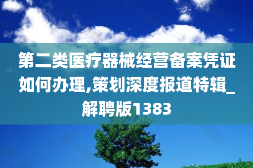 第二类医疗器械经营备案凭证如何办理,策划深度报道特辑_解聘版1383